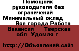 Помощник руководителя(без ограничений) › Минимальный оклад ­ 25 000 - Все города Работа » Вакансии   . Тверская обл.,Удомля г.